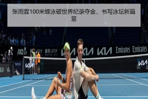 张雨霏100米蝶泳破世界纪录夺金，书写泳坛新篇章（yaxin）
